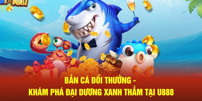 Bắn Cá Đổi Thưởng - Khám Phá Đại Dương Xanh Thẳm Tại U888