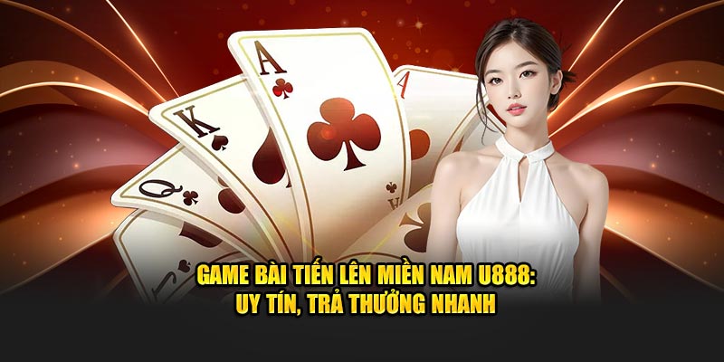 Game Bài Tiến Lên Miền Nam U888: Uy Tín, Trả Thưởng Nhanh