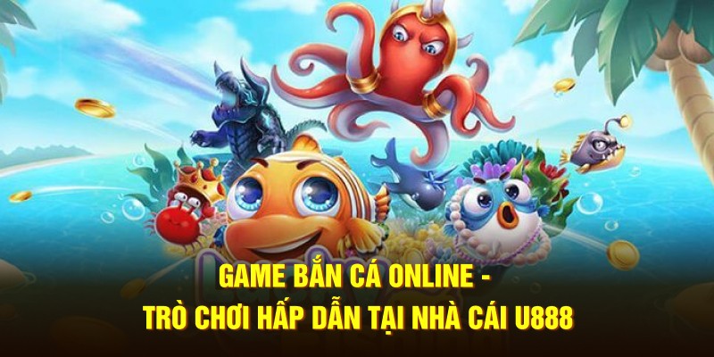 Game Bắn Cá Online - Trò Chơi Hấp Dẫn Tại Nhà Cái U888